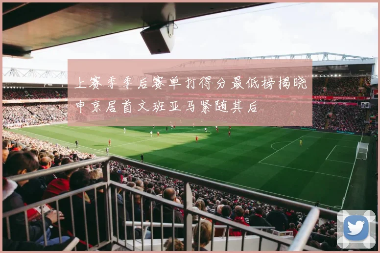 上赛季季后赛单打得分最低榜揭晓申京居首文班亚马紧随其后